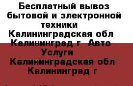 Бесплатный вывоз бытовой и электронной техники. - Калининградская обл., Калининград г. Авто » Услуги   . Калининградская обл.,Калининград г.